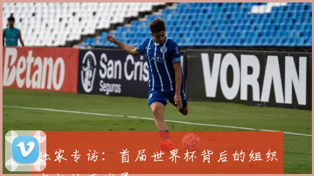 独家专访：首届世界杯背后的组织者与传奇球员