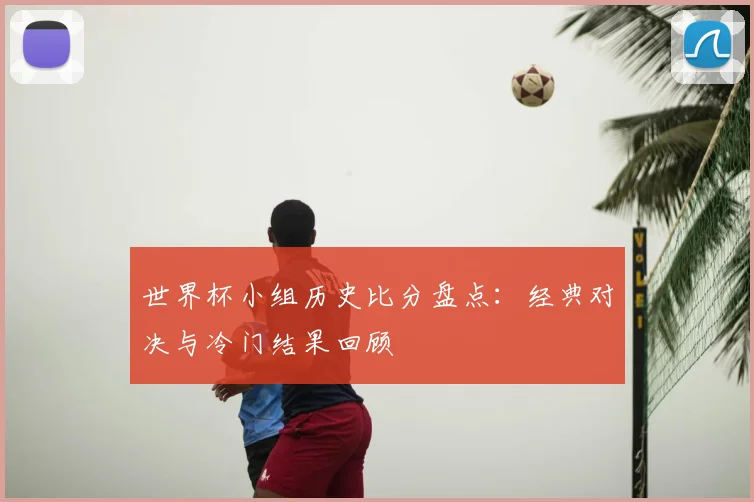 世界杯小组历史比分盘点:经典对决与冷门结果回顾