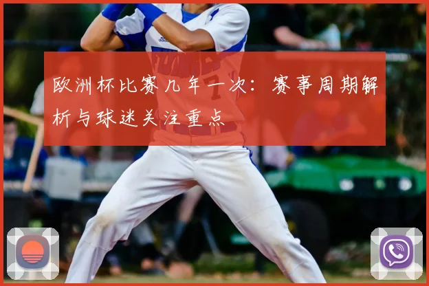 欧洲杯比赛几年一次:赛事周期解析与球迷关注重点