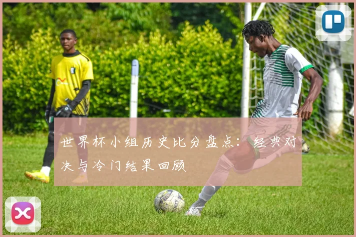 世界杯小组历史比分盘点：经典对决与冷门结果回顾