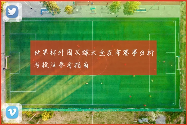 世界杯外围买球大全发布赛事分析与投注参考指南