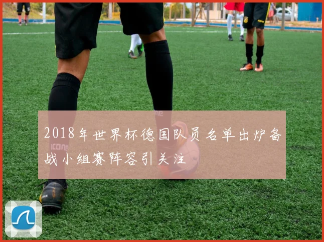 2018年世界杯德国队员名单出炉备战小组赛阵容引关注