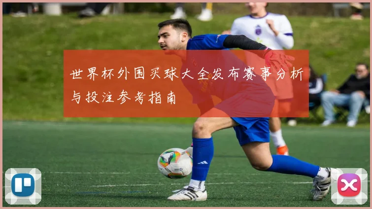 世界杯外围买球大全发布赛事分析与投注参考指南