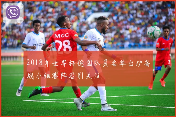 2018年世界杯德国队员名单出炉备战小组赛阵容引关注