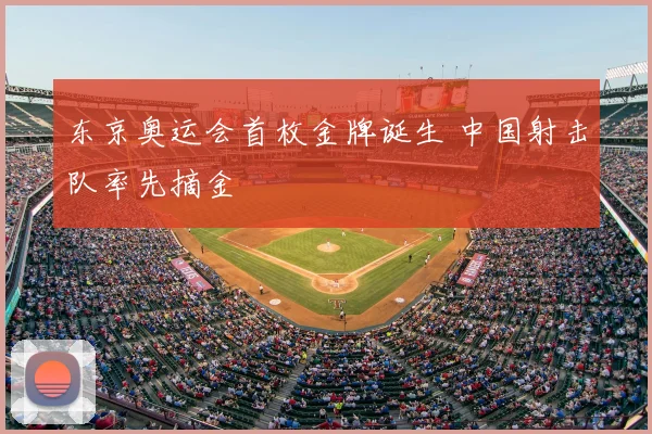 东京奥运会首枚金牌诞生 中国射击队率先摘金