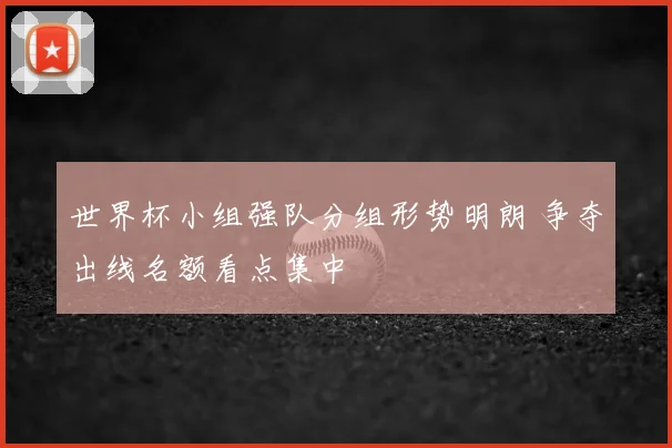 世界杯小组强队分组形势明朗 争夺出线名额看点集中