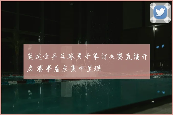 奥运会乒乓球男子单打决赛直播开启 赛事看点集中呈现