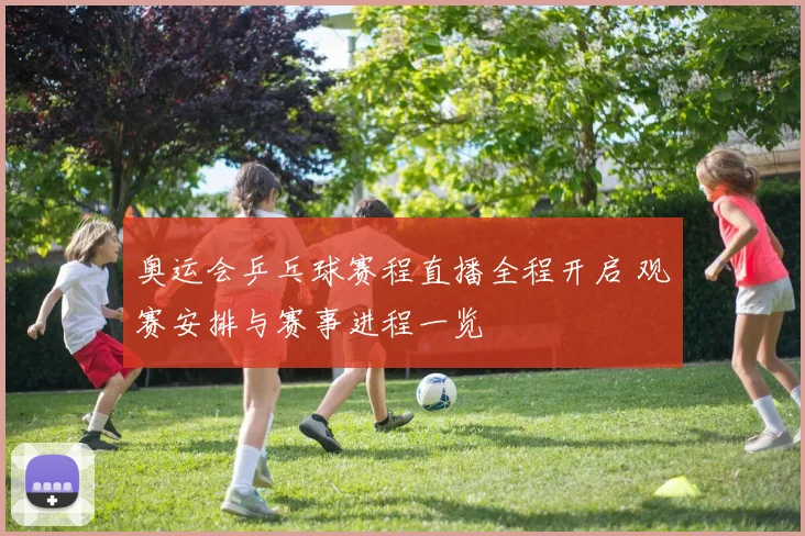 奥运会乒乓球赛程直播全程开启 观赛安排与赛事进程一览